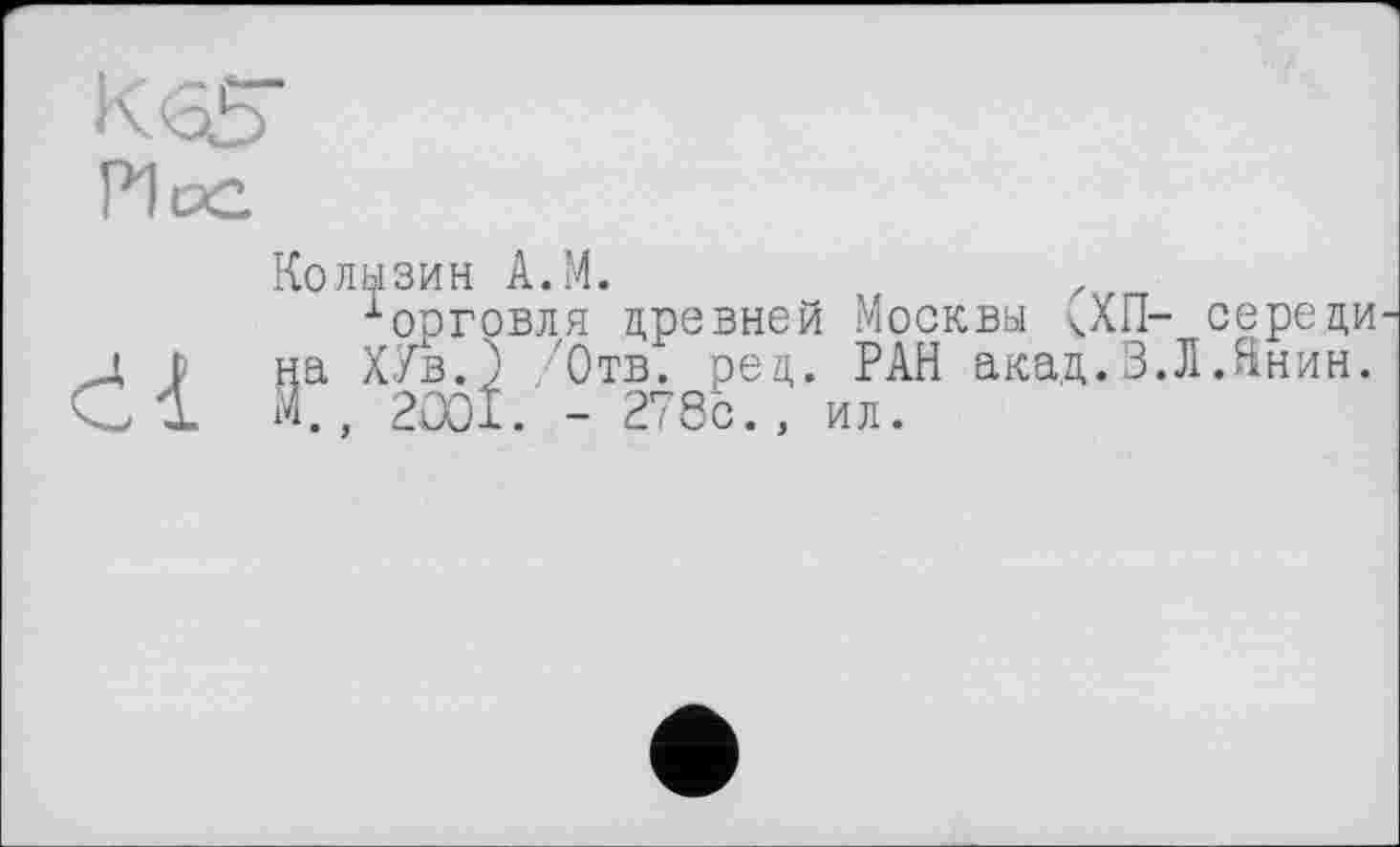 ﻿Колызин А.М. z
іорговля древней Москвы <ХП- середи на ХУв.З /'Отв. ред. РАН акад.В.Л .Янин. М., 2001. - 278с., ил.